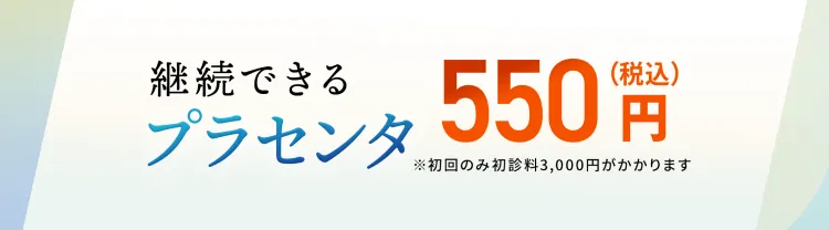 継続できるプラセンタ550円（税込）※初回のみ初診料3,000円がかかります